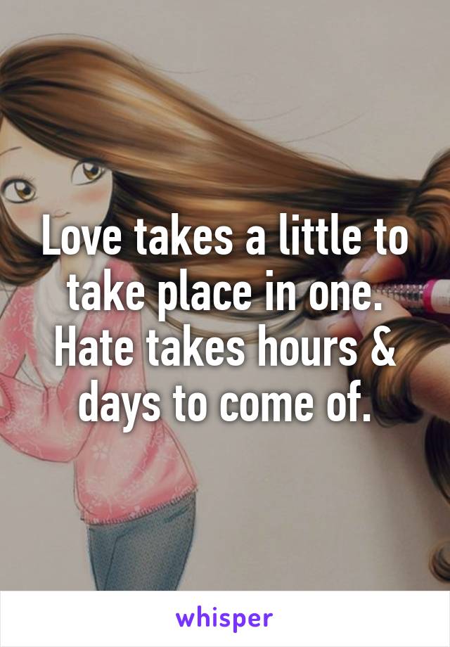 Love takes a little to take place in one. Hate takes hours & days to come of.