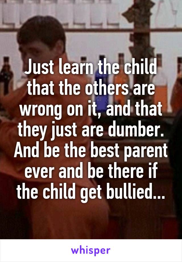 Just learn the child that the others are wrong on it, and that they just are dumber. And be the best parent ever and be there if the child get bullied...