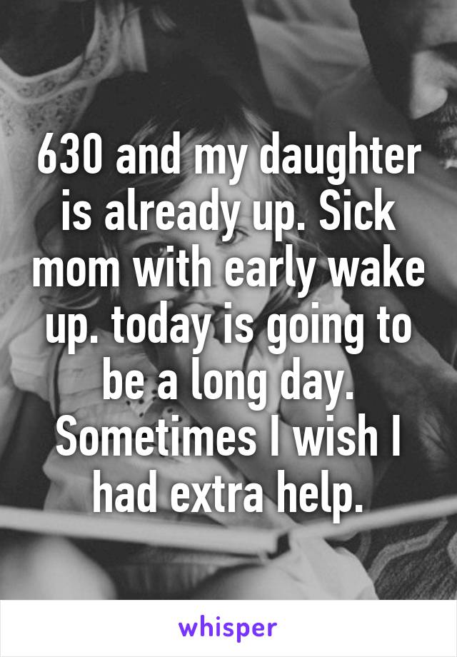 630 and my daughter is already up. Sick mom with early wake up. today is going to be a long day. Sometimes I wish I had extra help.