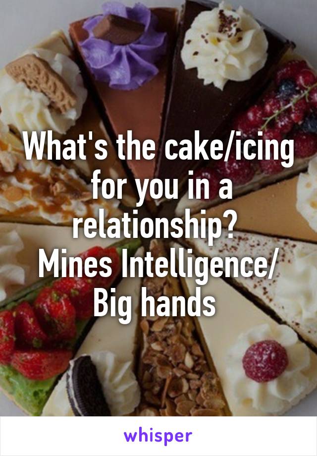 What's the cake/icing  for you in a relationship? 
Mines Intelligence/ Big hands 