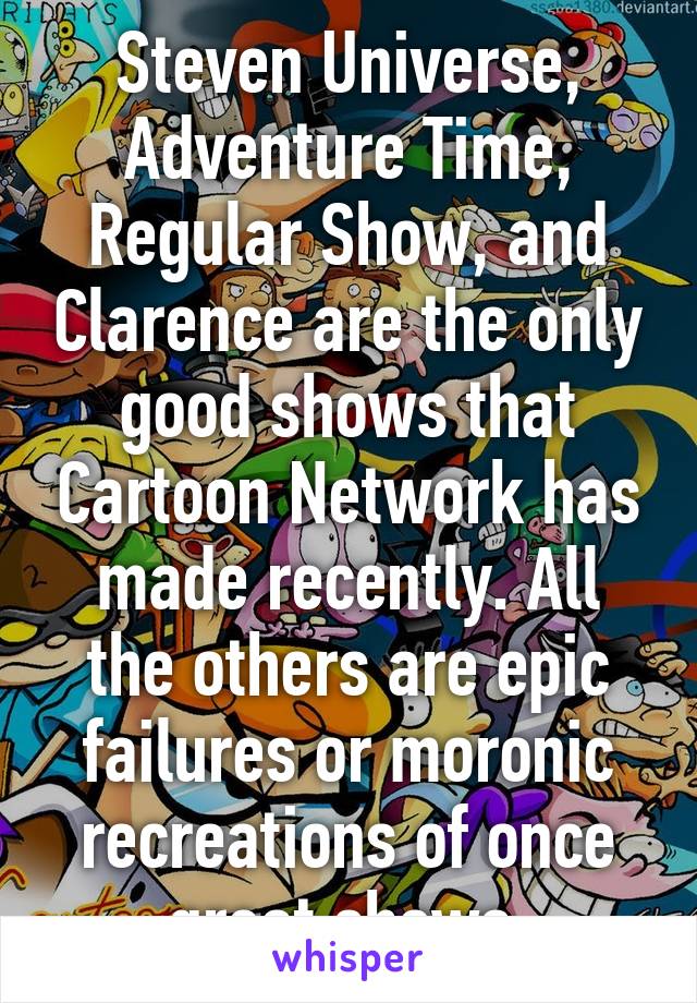 Steven Universe, Adventure Time, Regular Show, and Clarence are the only good shows that Cartoon Network has made recently. All the others are epic failures or moronic recreations of once great shows.