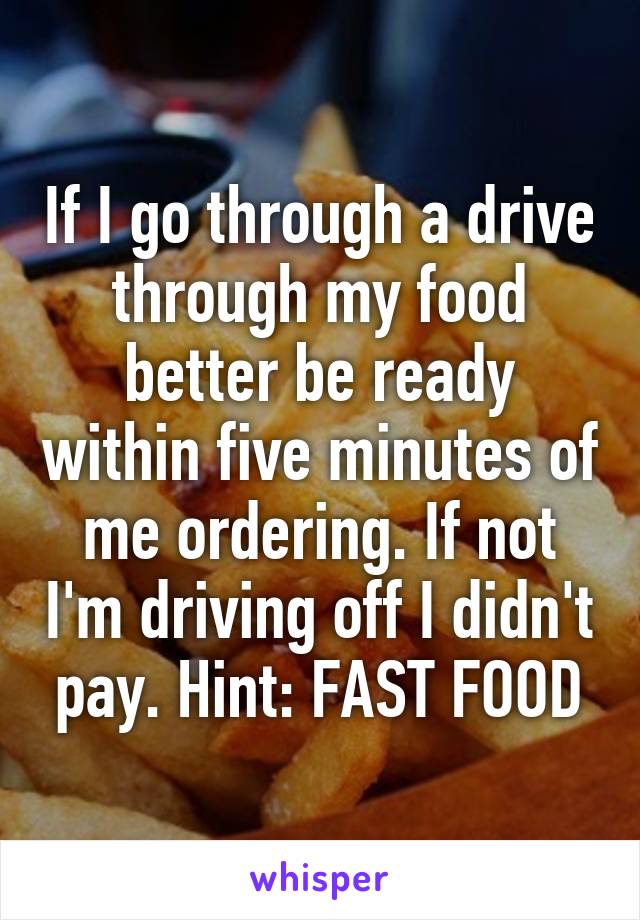 If I go through a drive through my food better be ready within five minutes of me ordering. If not I'm driving off I didn't pay. Hint: FAST FOOD