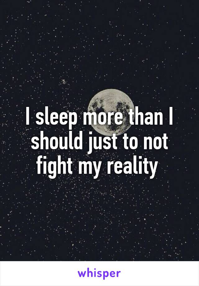 I sleep more than I should just to not fight my reality 