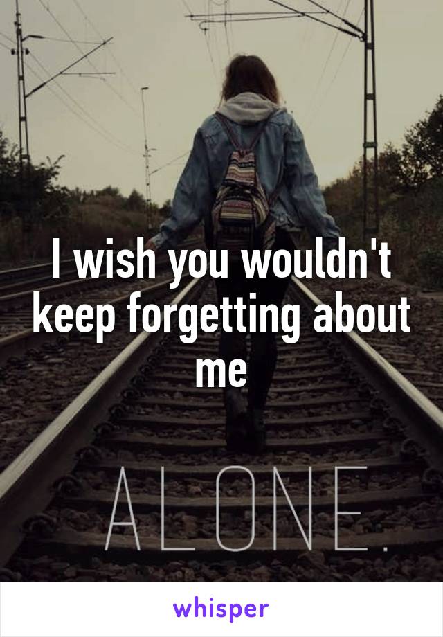 I wish you wouldn't keep forgetting about me