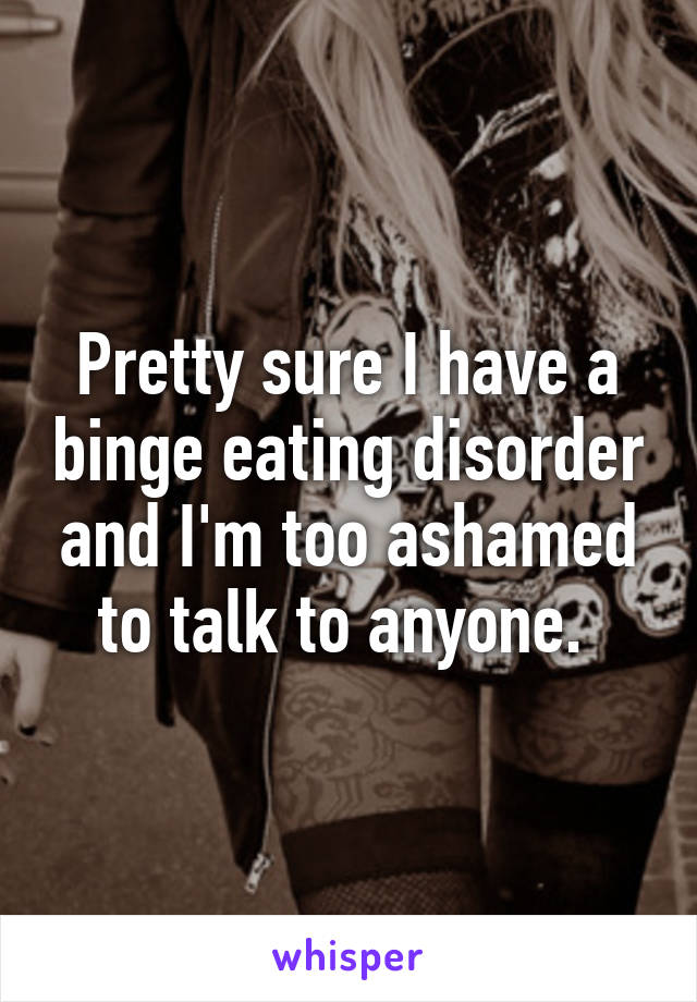 Pretty sure I have a binge eating disorder and I'm too ashamed to talk to anyone. 