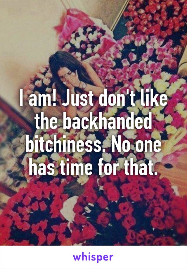 I am! Just don't like the backhanded bitchiness. No one has time for that.