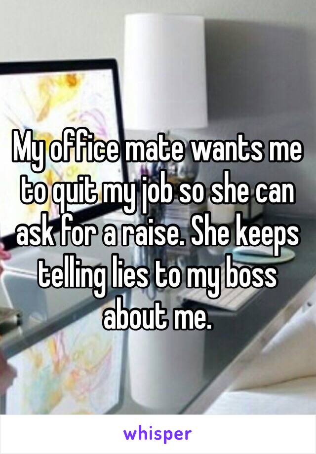 My office mate wants me to quit my job so she can ask for a raise. She keeps telling lies to my boss about me. 