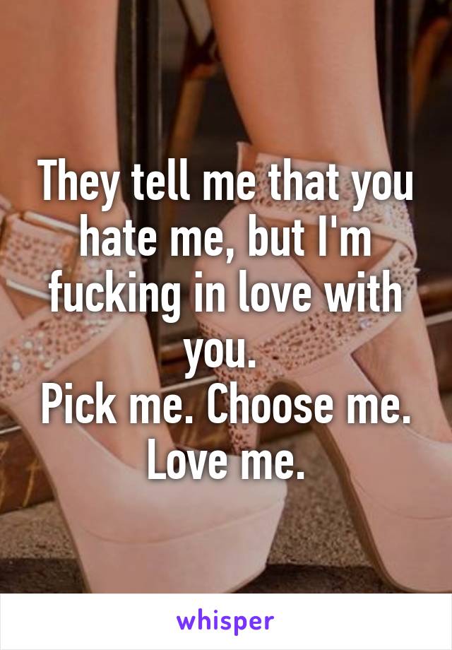 They tell me that you hate me, but I'm fucking in love with you. 
Pick me. Choose me. Love me.