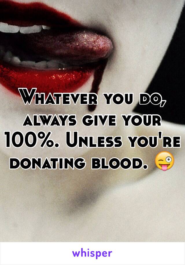 Whatever you do, always give your 100%. Unless you're donating blood. 😜