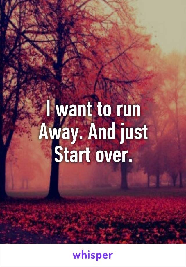 I want to run
Away. And just
Start over.