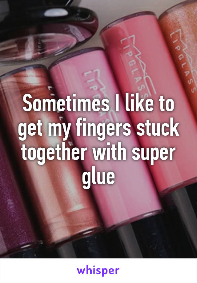 Sometimes I like to get my fingers stuck together with super glue