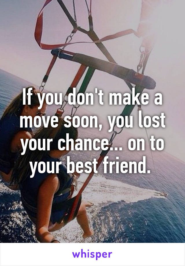 If you don't make a move soon, you lost your chance... on to your best friend. 