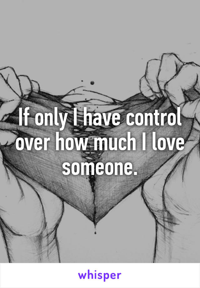 If only I have control over how much I love someone.