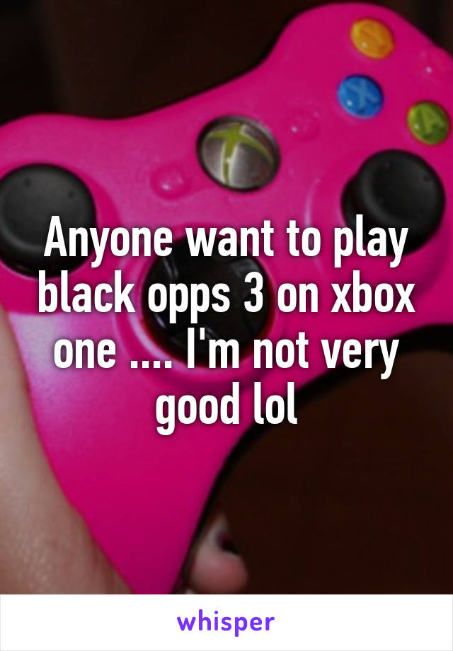 Anyone want to play black opps 3 on xbox one .... I'm not very good lol