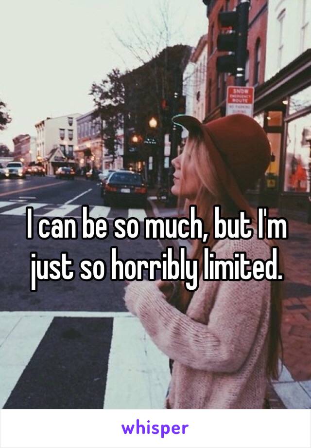 I can be so much, but I'm just so horribly limited. 