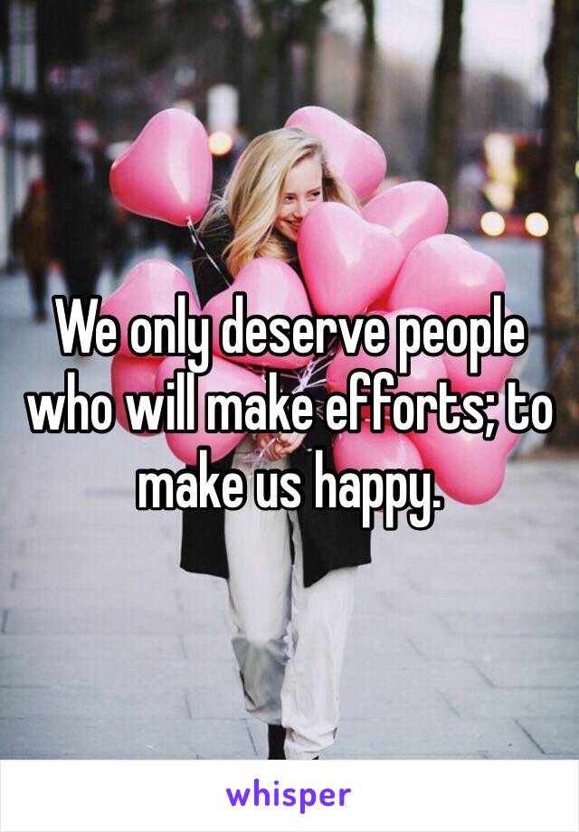 We only deserve people who will make efforts; to make us happy. 