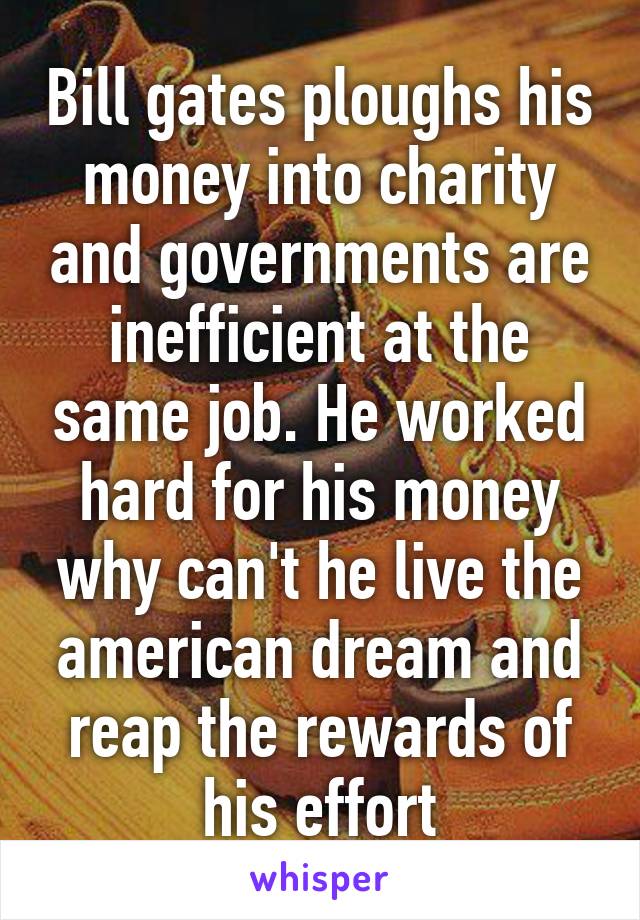 Bill gates ploughs his money into charity and governments are inefficient at the same job. He worked hard for his money why can't he live the american dream and reap the rewards of his effort