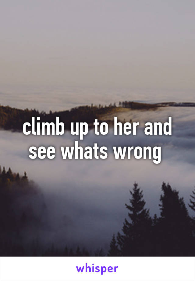 climb up to her and see whats wrong 