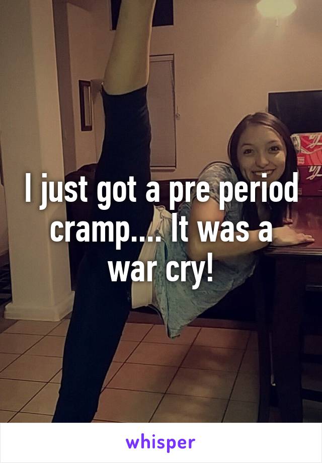 I just got a pre period cramp.... It was a war cry!