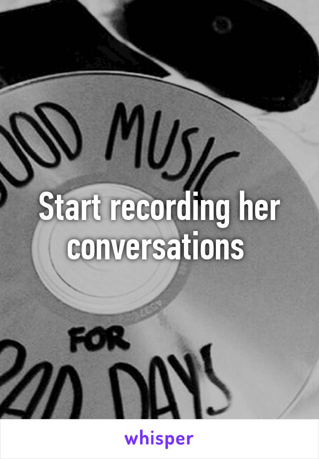 Start recording her conversations 