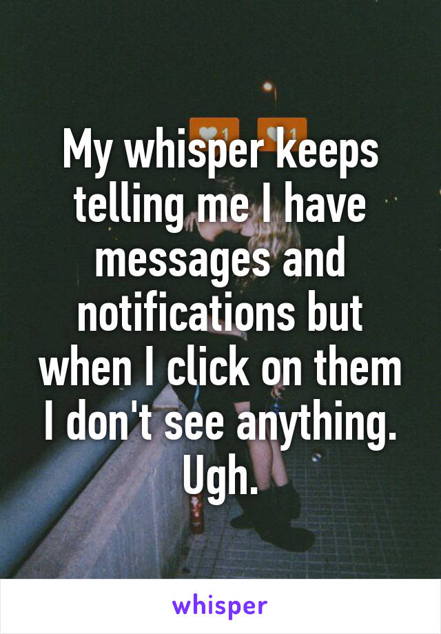 My whisper keeps telling me I have messages and notifications but when I click on them I don't see anything. Ugh.