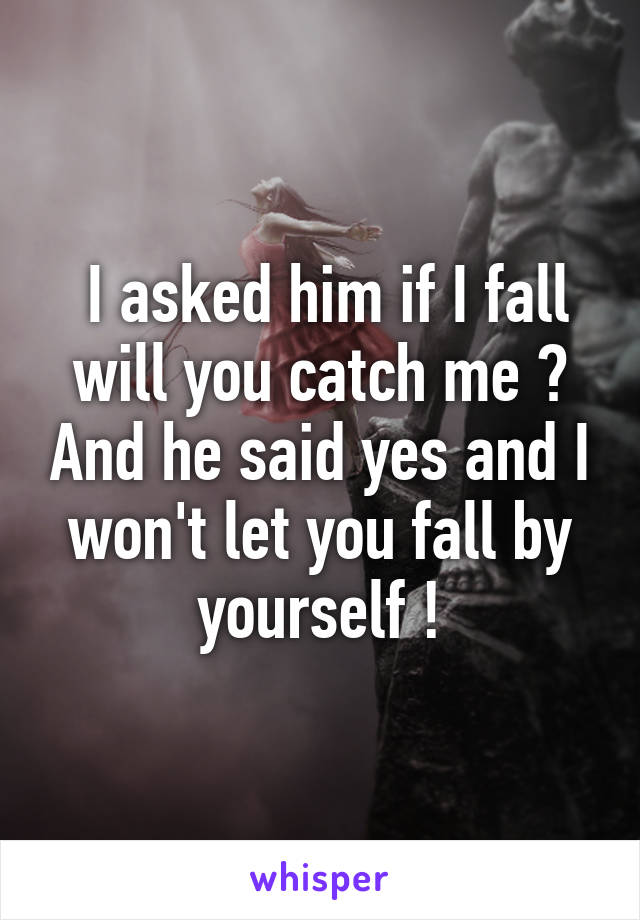  I asked him if I fall will you catch me ? And he said yes and I won't let you fall by yourself !