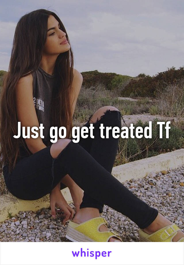 Just go get treated Tf