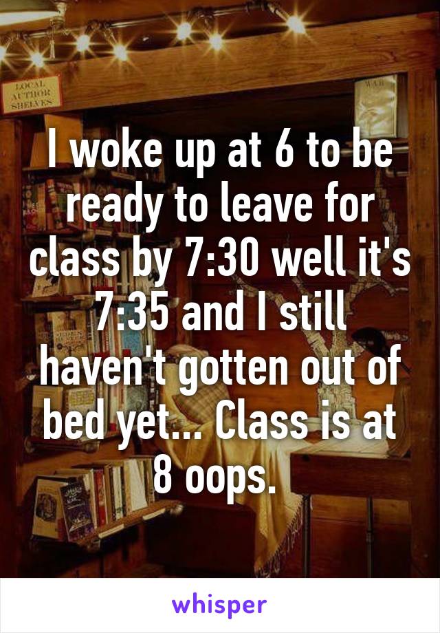 I woke up at 6 to be ready to leave for class by 7:30 well it's 7:35 and I still haven't gotten out of bed yet... Class is at 8 oops. 