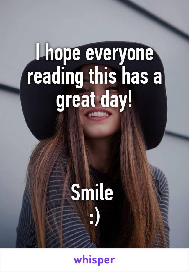 I hope everyone reading this has a great day!



Smile 
:)