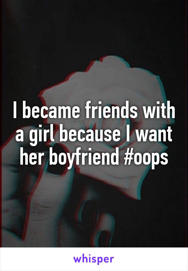 I became friends with a girl because I want her boyfriend #oops