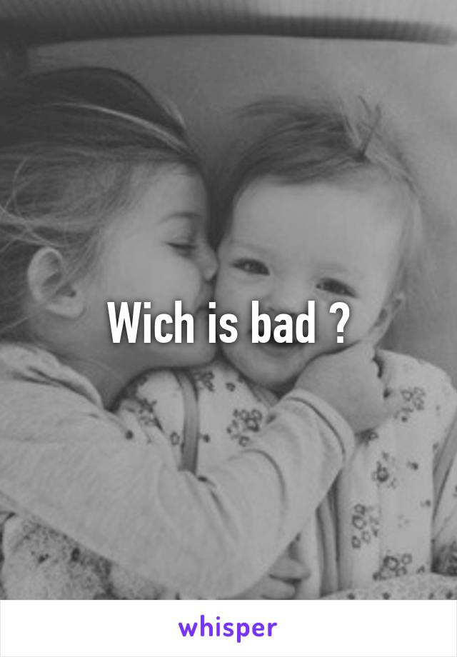 Wich is bad ?