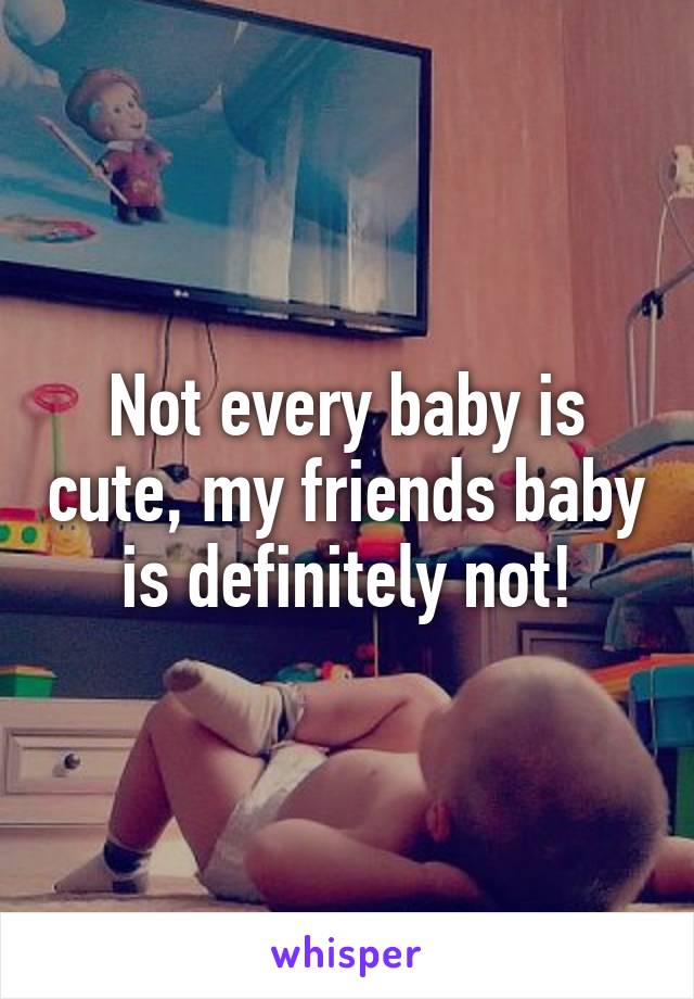 Not every baby is cute, my friends baby is definitely not!