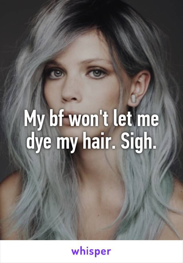 My bf won't let me dye my hair. Sigh.