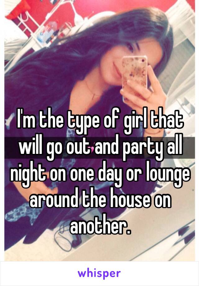 I'm the type of girl that will go out and party all night on one day or lounge around the house on another.