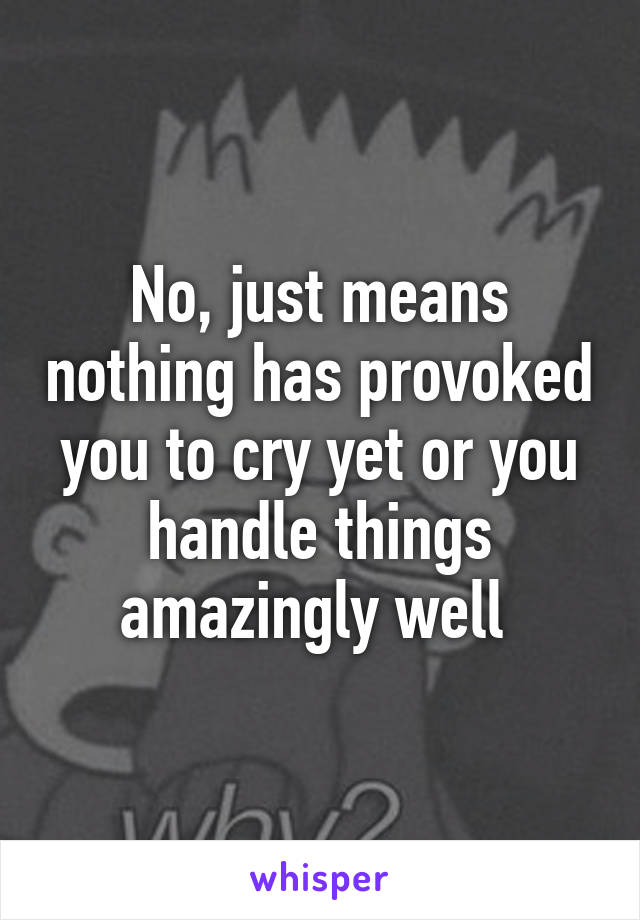 No, just means nothing has provoked you to cry yet or you handle things amazingly well 