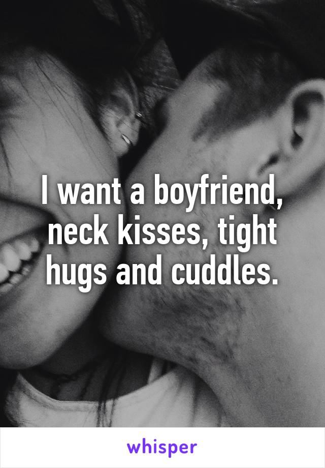 I want a boyfriend, neck kisses, tight hugs and cuddles.