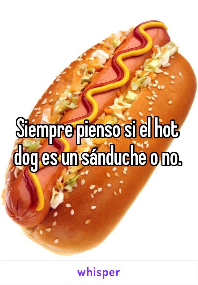 Siempre pienso si el hot dog es un sánduche o no.