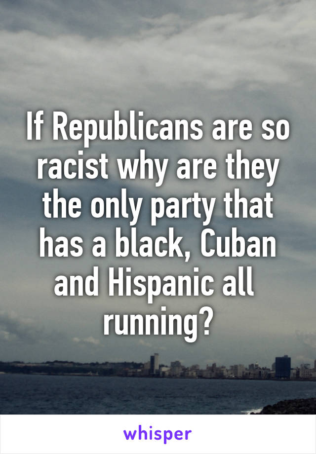 If Republicans are so racist why are they the only party that has a black, Cuban and Hispanic all  running?