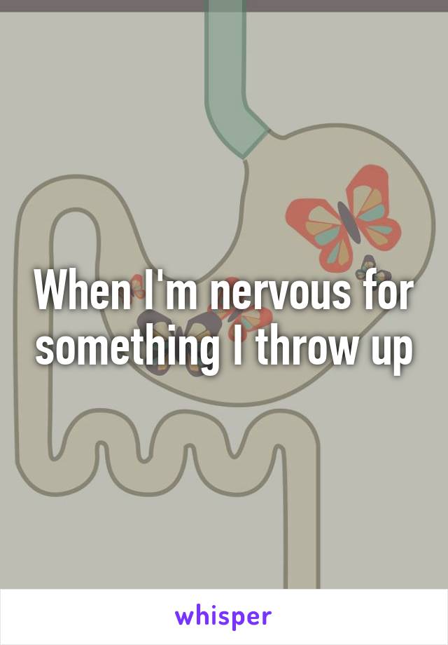 When I'm nervous for something I throw up