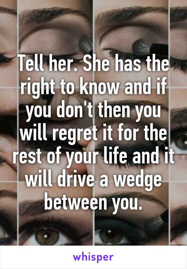 Tell her. She has the right to know and if you don't then you will regret it for the rest of your life and it will drive a wedge between you.