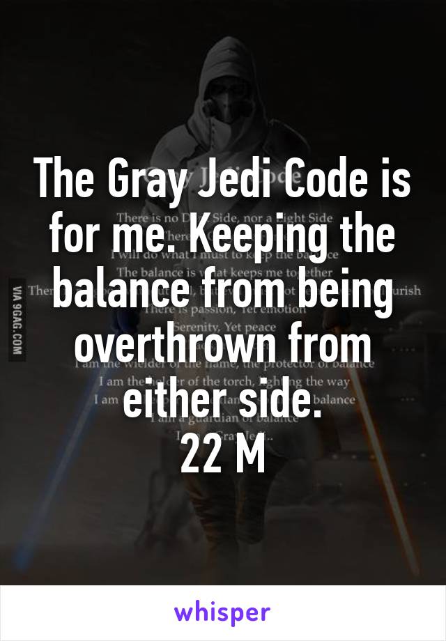 The Gray Jedi Code is for me. Keeping the balance from being overthrown from either side.
22 M