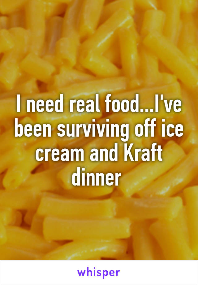 I need real food...I've been surviving off ice cream and Kraft dinner 