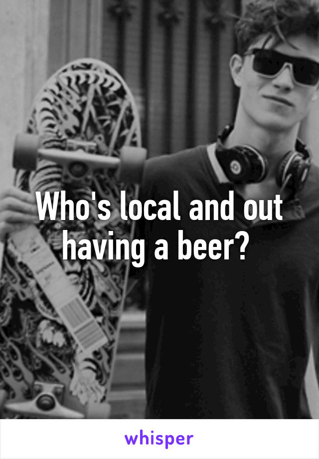 Who's local and out having a beer? 