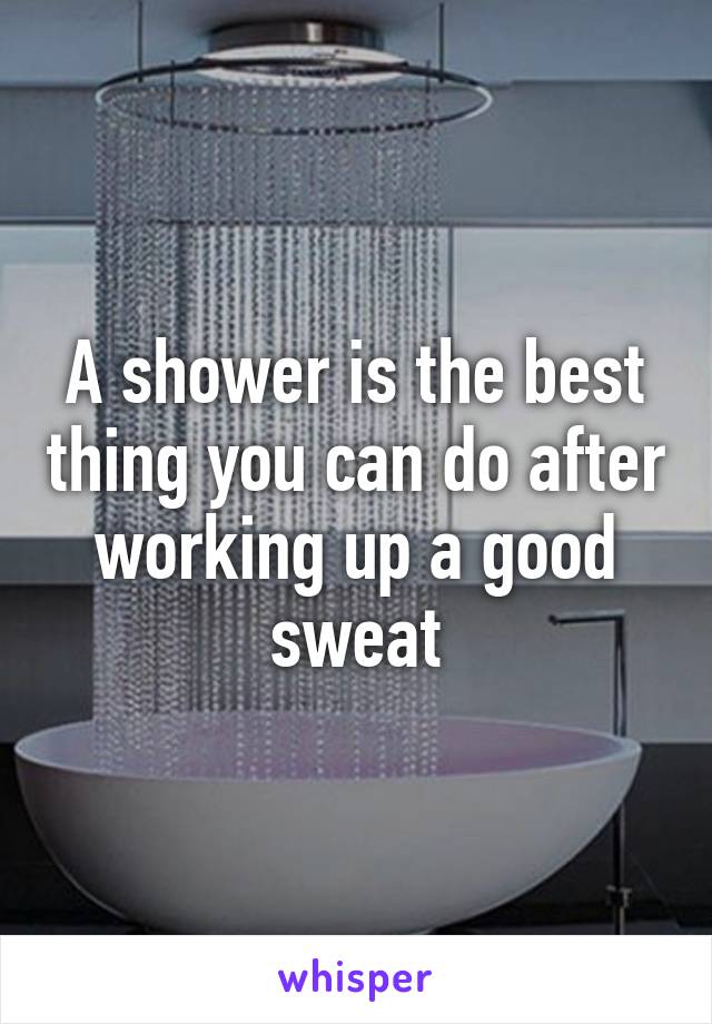 A shower is the best thing you can do after working up a good sweat