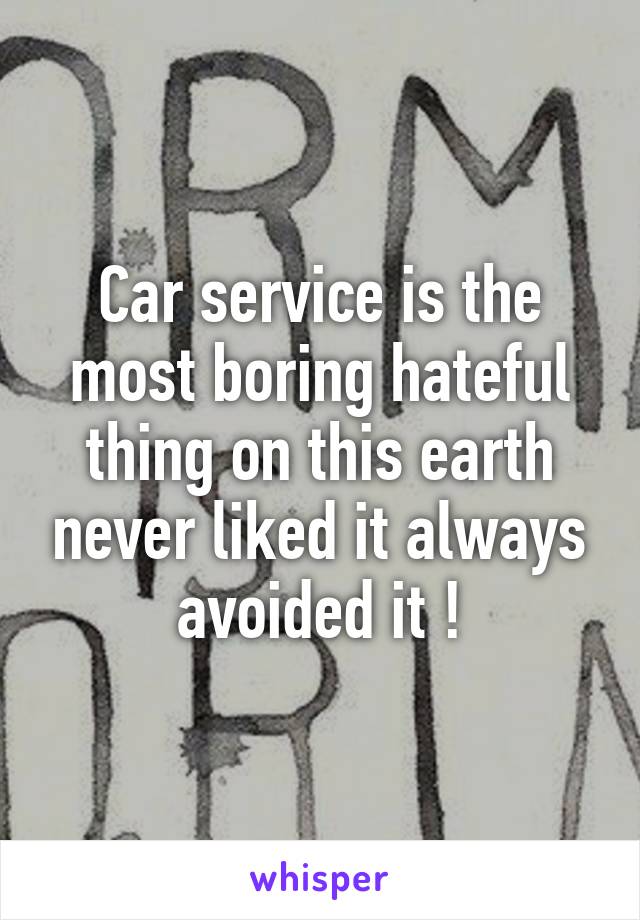 Car service is the most boring hateful thing on this earth never liked it always avoided it !