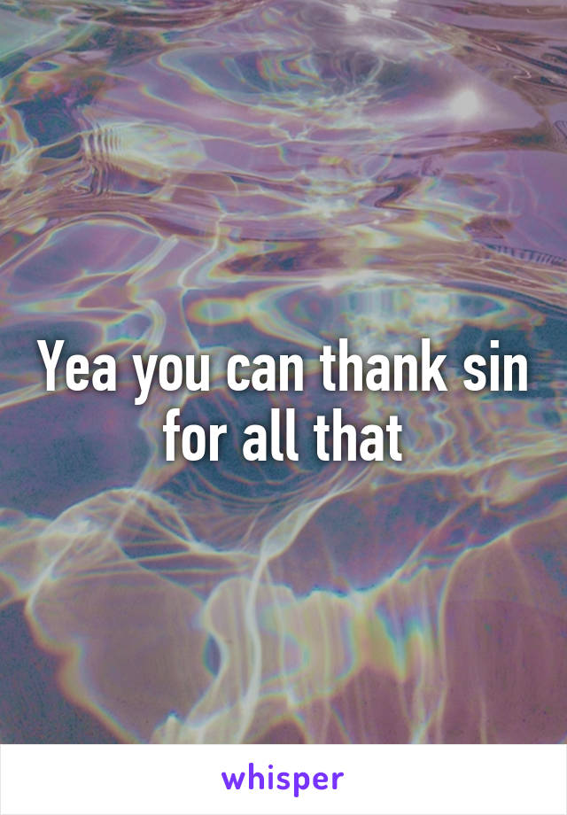 Yea you can thank sin for all that