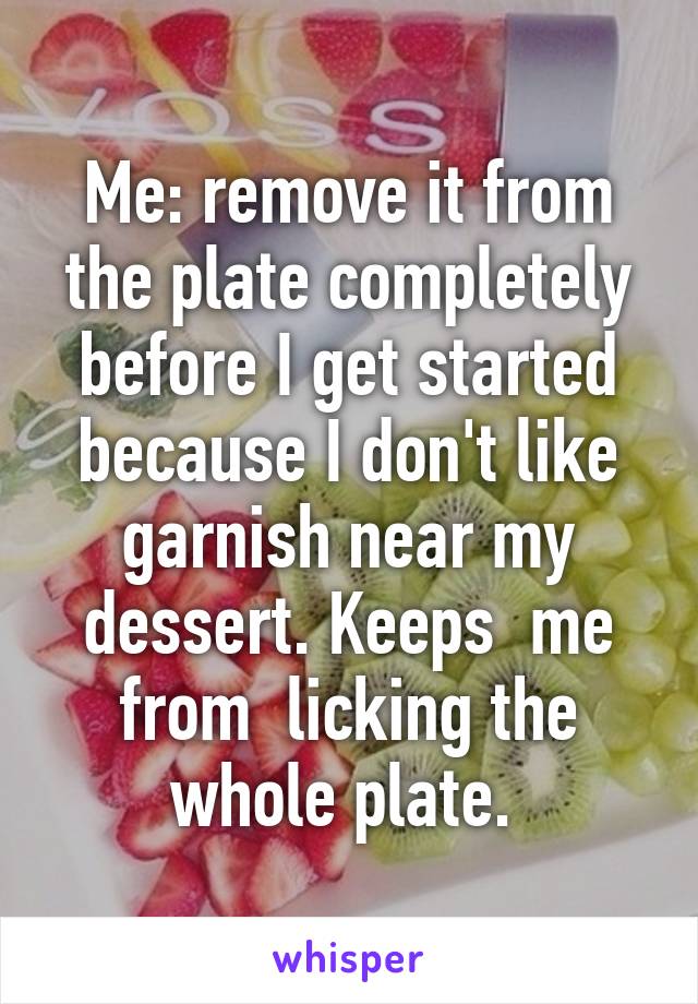 Me: remove it from the plate completely before I get started because I don't like garnish near my dessert. Keeps  me from  licking the whole plate. 