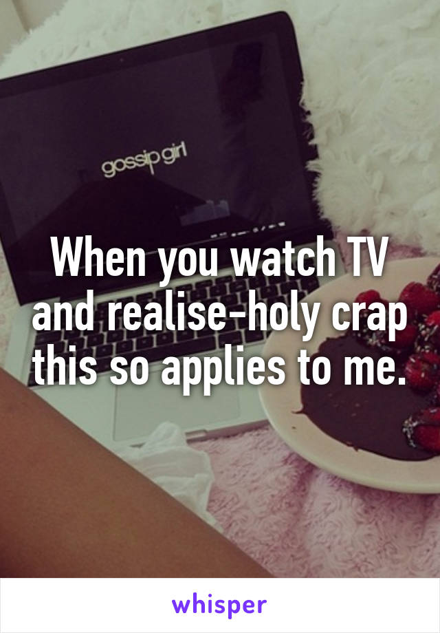 When you watch TV and realise-holy crap this so applies to me.