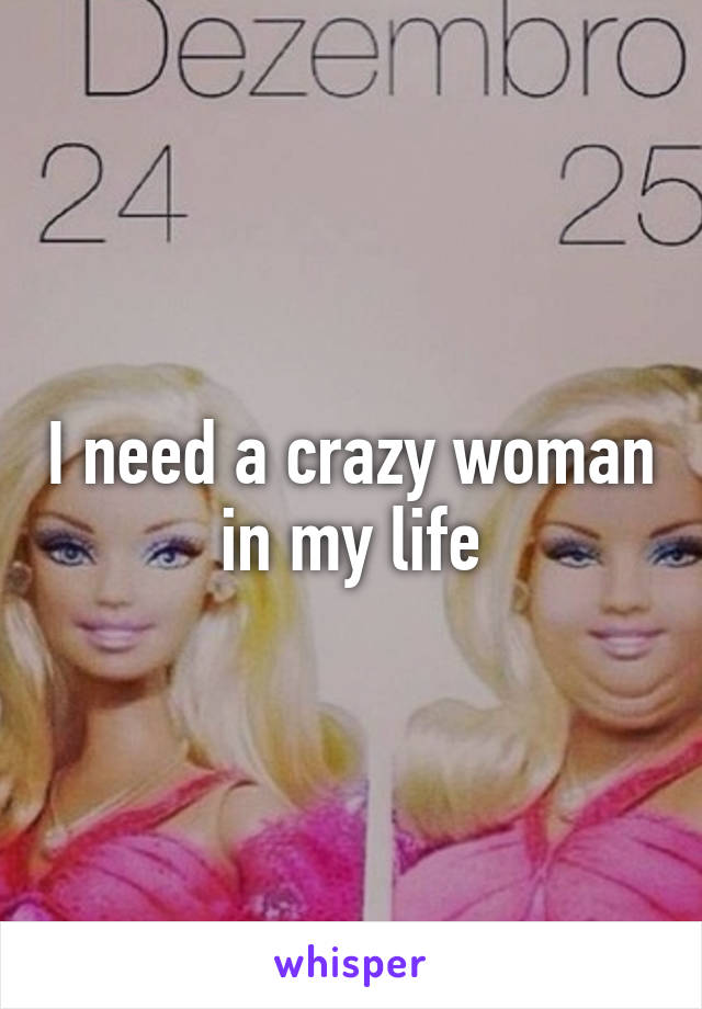 I need a crazy woman in my life