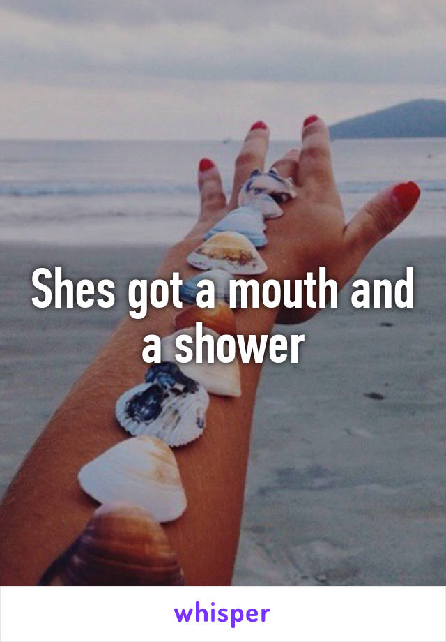 Shes got a mouth and a shower